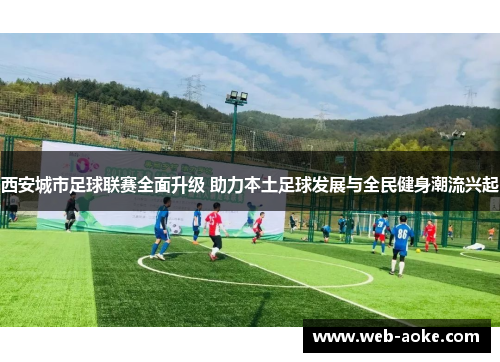 西安城市足球联赛全面升级 助力本土足球发展与全民健身潮流兴起
